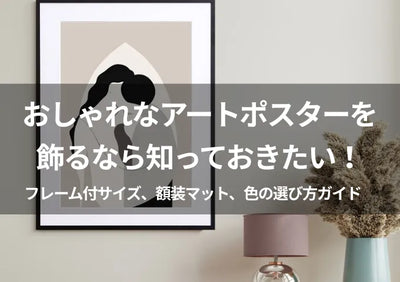 【知っておきたい】おしゃれなアートポスターを飾るなら。フレーム付サイズ、額装マット、色の選び方ガイド